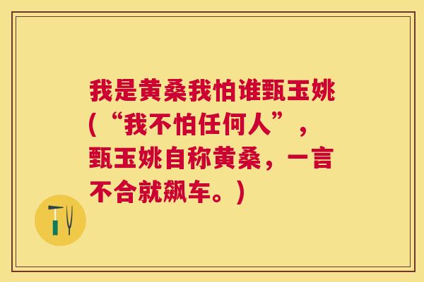 我是黄桑我怕谁甄玉姚(“我不怕任何人”,甄玉姚自称黄桑,一言不合就飙车。) 我是黄桑我怕谁甄玉姚(“我不怕任何人”,甄玉姚自称黄桑,一言不合就飙车。)