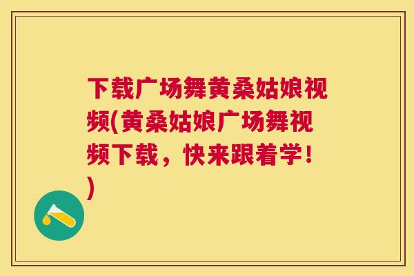 下载广场舞黄桑姑娘视频(黄桑姑娘广场舞视频下载,快来跟着学!) 下载广场舞黄桑姑娘视频(黄桑姑娘广场舞视频下载,快来跟着学!)