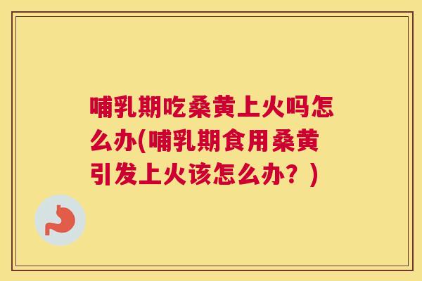 哺乳期吃桑黄上火吗怎么办(哺乳期食用桑黄引发上火该怎么办?) 哺乳期吃桑黄上火吗怎么办(哺乳期食用桑黄引发上火该怎么办?)