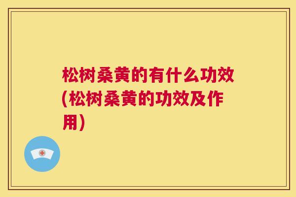 松树桑黄的有什么功效(松树桑黄的功效及作用) 松树桑黄的有什么功效(松树桑黄的功效及作用)