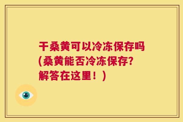 干桑黄可以冷冻保存吗(桑黄能否冷冻保存?解答在这里!) 干桑黄可以冷冻保存吗(桑黄能否冷冻保存?解答在这里!)