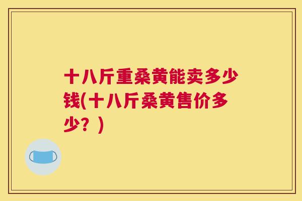 十八斤重桑黄能卖多少钱(十八斤桑黄售价多少?) 十八斤重桑黄能卖多少钱(十八斤桑黄售价多少?)