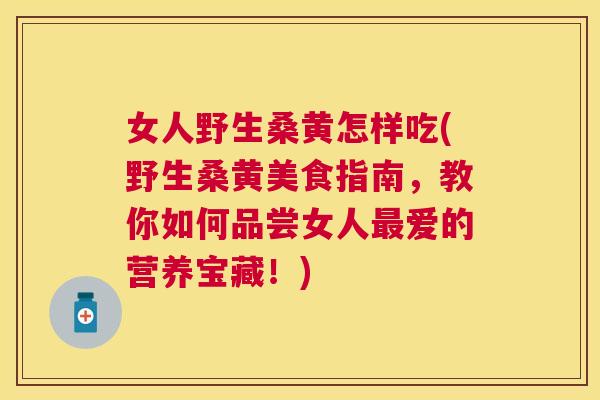 女人野生桑黄怎样吃(野生桑黄美食指南,教你如何品尝女人爱的营养宝藏!) 女人野生桑黄怎样吃(野生桑黄美食指南,教你如何品尝女人爱的营养宝藏!)