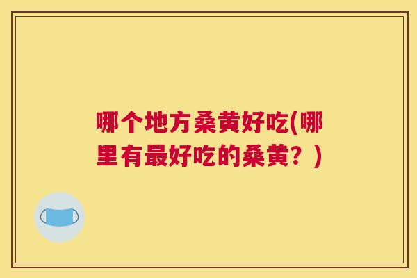 哪个地方桑黄好吃(哪里有好吃的桑黄?) 哪个地方桑黄好吃(哪里有好吃的桑黄?)