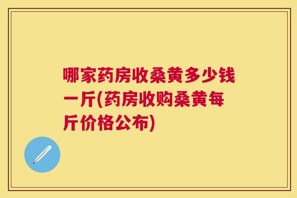 哪家药房收桑黄多少钱一斤(药房收购桑黄每斤价格公布) 哪家药房收桑黄多少钱一斤(药房收购桑黄每斤价格公布)