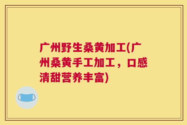 广州野生桑黄加工(广州桑黄手工加工,口感清甜营养丰富) 广州野生桑黄加工(广州桑黄手工加工,口感清甜营养丰富)