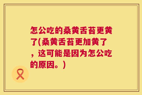 怎公吃的桑黄舌苔更黄了(桑黄舌苔更加黄了,这可能是因为怎公吃的原因。) 怎公吃的桑黄舌苔更黄了(桑黄舌苔更加黄了,这可能是因为怎公吃的原因。)