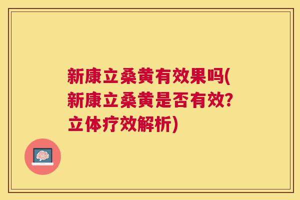 新康立桑黄有效果吗(新康立桑黄是否有效?立体疗效解析) 新康立桑黄有效果吗(新康立桑黄是否有效?立体疗效解析)