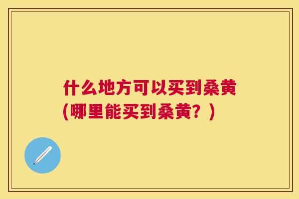 什么地方可以买到桑黄(哪里能买到桑黄?) 什么地方可以买到桑黄(哪里能买到桑黄?)
