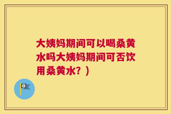 大姨妈期间可以喝桑黄水吗大姨妈期间可否饮用桑黄水?) 大姨妈期间可以喝桑黄水吗大姨妈期间可否饮用桑黄水?)