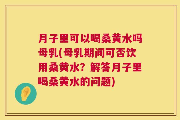 月子里可以喝桑黄水吗母乳(母乳期间可否饮用桑黄水?解答月子里喝桑黄水的问题) 月子里可以喝桑黄水吗母乳(母乳期间可否饮用桑黄水?解答月子里喝桑黄水的问题)