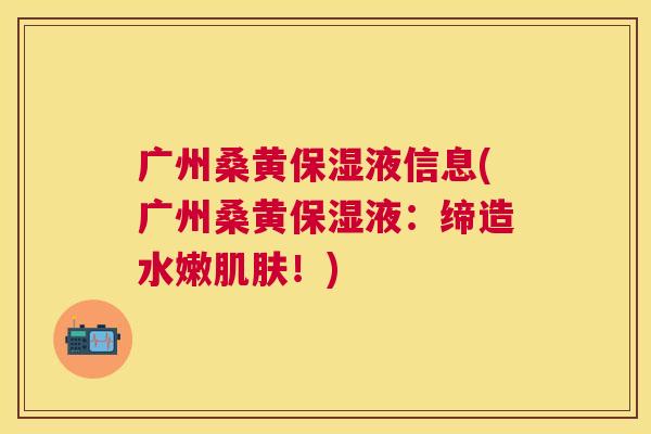 广州桑黄保湿液信息(广州桑黄保湿液:缔造水嫩!) 广州桑黄保湿液信息(广州桑黄保湿液:缔造水嫩!)