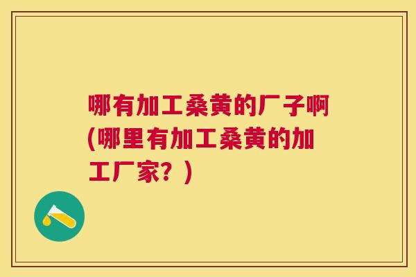 哪有加工桑黄的厂子啊(哪里有加工桑黄的加工厂家?) 哪有加工桑黄的厂子啊(哪里有加工桑黄的加工厂家?)