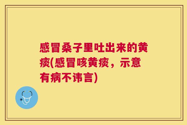 桑子里吐出来的黄痰(咳黄痰,示意有不讳言) 桑子里吐出来的黄痰(咳黄痰,示意有不讳言)