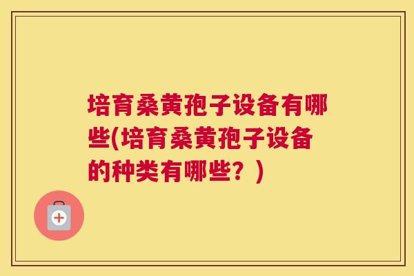 培育桑黄孢子设备有哪些(培育桑黄孢子设备的种类有哪些?) 培育桑黄孢子设备有哪些(培育桑黄孢子设备的种类有哪些?)
