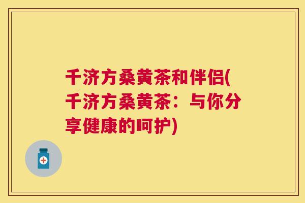 千济方桑黄茶和伴侣(千济方桑黄茶:与你分享健康的呵护) 千济方桑黄茶和伴侣(千济方桑黄茶:与你分享健康的呵护)
