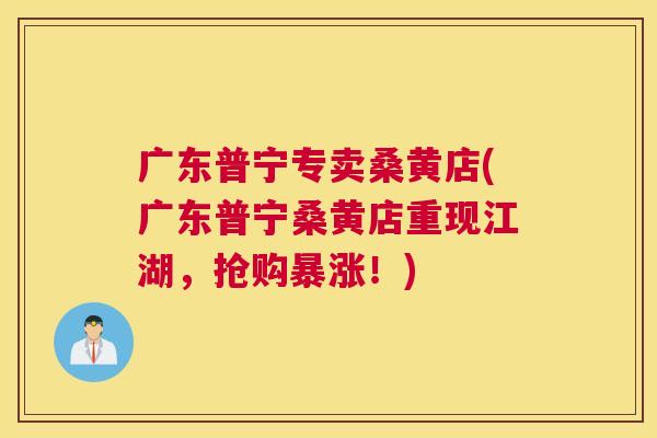 广东普宁专卖桑黄店(广东普宁桑黄店重现江湖，抢购暴涨！)