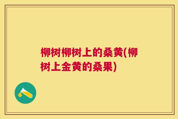 柳树柳树上的桑黄(柳树上金黄的桑果) 柳树柳树上的桑黄(柳树上金黄的桑果)