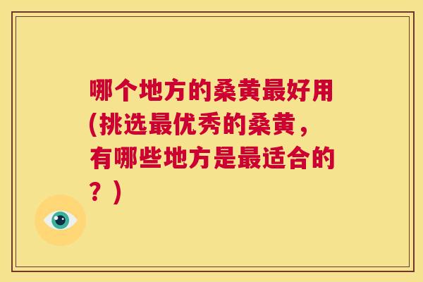 哪个地方的桑黄好用(挑选优秀的桑黄,有哪些地方是适合的?) 哪个地方的桑黄好用(挑选优秀的桑黄,有哪些地方是适合的?)
