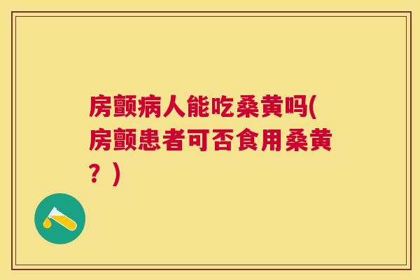 房颤人能吃桑黄吗(房颤患者可否食用桑黄？)