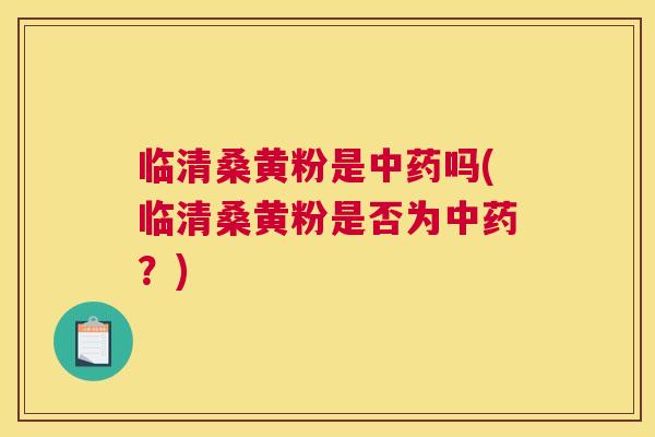 临清桑黄粉是吗(临清桑黄粉是否为?) 临清桑黄粉是吗(临清桑黄粉是否为?)