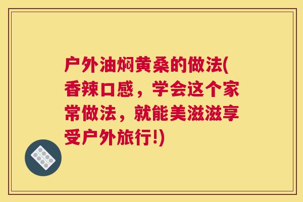 户外油焖黄桑的做法(香辣口感,学会这个家常做法,就能美滋滋享受户外旅行!) 户外油焖黄桑的做法(香辣口感,学会这个家常做法,就能美滋滋享受户外旅行!)