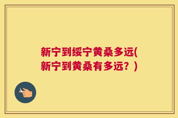 新宁到绥宁黄桑多远(新宁到黄桑有多远?) 新宁到绥宁黄桑多远(新宁到黄桑有多远?)