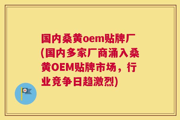 国内桑黄oem贴牌厂(国内多家厂商涌入桑黄OEM贴牌市场,行业竞争日趋激烈) 国内桑黄oem贴牌厂(国内多家厂商涌入桑黄OEM贴牌市场,行业竞争日趋激烈)