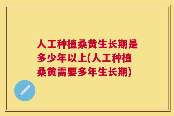 人工种植桑黄生长期是多少年以上(人工种植桑黄需要多年生长期) 人工种植桑黄生长期是多少年以上(人工种植桑黄需要多年生长期)