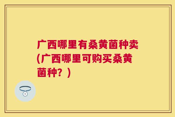 广西哪里有桑黄菌种卖(广西哪里可购买桑黄菌种?) 广西哪里有桑黄菌种卖(广西哪里可购买桑黄菌种?)