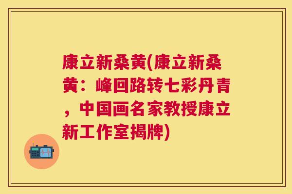 康立新桑黄(康立新桑黄：峰回路转七彩丹青，中国画名家教授康立新工作室揭牌)