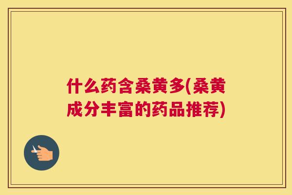 什么药含桑黄多(桑黄成分丰富的药品推荐) 什么药含桑黄多(桑黄成分丰富的药品推荐)