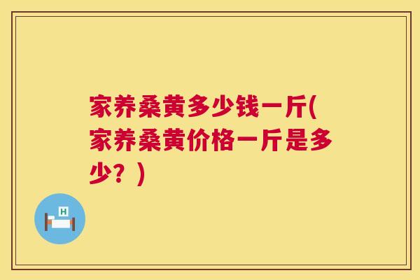 家养桑黄多少钱一斤(家养桑黄价格一斤是多少?) 家养桑黄多少钱一斤(家养桑黄价格一斤是多少?)