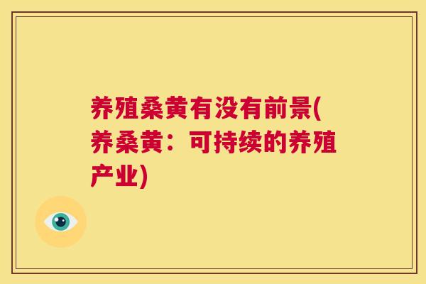 养殖桑黄有没有前景(养桑黄:可持续的养殖产业) 养殖桑黄有没有前景(养桑黄:可持续的养殖产业)