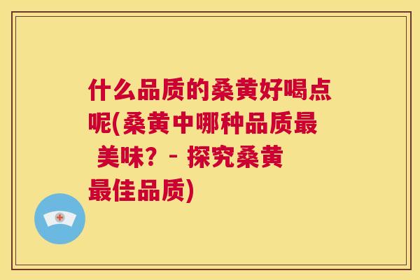 什么品质的桑黄好喝点呢(桑黄中哪种品质 美味?- 探究桑黄佳品质) 什么品质的桑黄好喝点呢(桑黄中哪种品质 美味?- 探究桑黄佳品质)