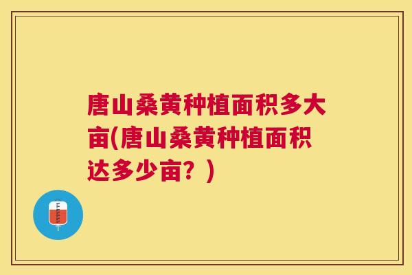唐山桑黄种植面积多大亩(唐山桑黄种植面积达多少亩?) 唐山桑黄种植面积多大亩(唐山桑黄种植面积达多少亩?)