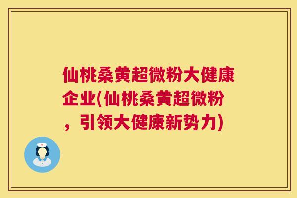 仙桃桑黄超微粉大健康企业(仙桃桑黄超微粉,引领大健康新势力) 仙桃桑黄超微粉大健康企业(仙桃桑黄超微粉,引领大健康新势力)