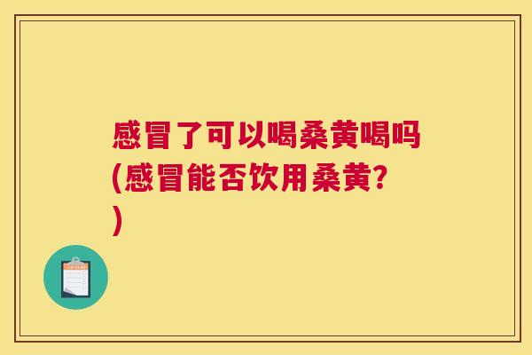 了可以喝桑黄喝吗(能否饮用桑黄?) 了可以喝桑黄喝吗(能否饮用桑黄?)