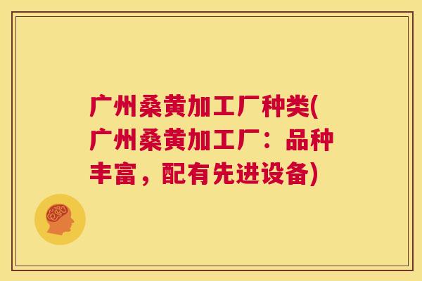 广州桑黄加工厂种类(广州桑黄加工厂:品种丰富,配有先进设备) 广州桑黄加工厂种类(广州桑黄加工厂:品种丰富,配有先进设备)