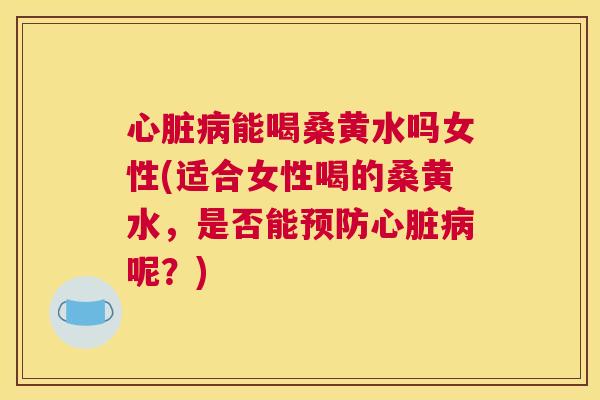 能喝桑黄水吗女性(适合女性喝的桑黄水,是否能呢?) 能喝桑黄水吗女性(适合女性喝的桑黄水,是否能呢?)