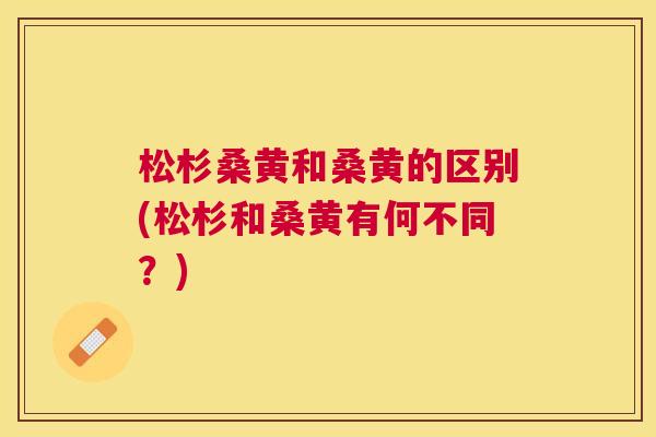 松杉桑黄和桑黄的区别(松杉和桑黄有何不同?) 松杉桑黄和桑黄的区别(松杉和桑黄有何不同?)