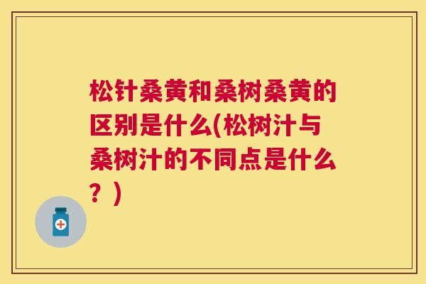 松针桑黄和桑树桑黄的区别是什么(松树汁与桑树汁的不同点是什么?) 松针桑黄和桑树桑黄的区别是什么(松树汁与桑树汁的不同点是什么?)