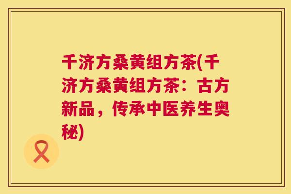 千济方桑黄组方茶(千济方桑黄组方茶:古方新品,传承中医养生奥秘) 千济方桑黄组方茶(千济方桑黄组方茶:古方新品,传承中医养生奥秘)