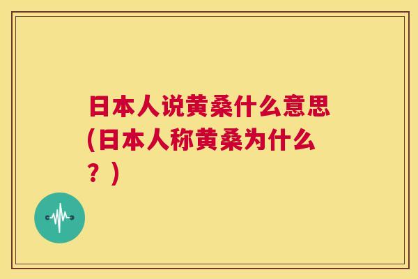 日本人说黄桑什么意思(日本人称黄桑为什么？)