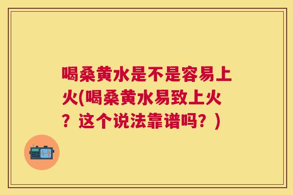 喝桑黄水是不是容易上火(喝桑黄水易致上火?这个说法靠谱吗?) 喝桑黄水是不是容易上火(喝桑黄水易致上火?这个说法靠谱吗?)