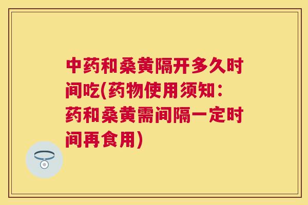 和桑黄隔开多久时间吃(使用须知:药和桑黄需间隔一定时间再食用) 和桑黄隔开多久时间吃(使用须知:药和桑黄需间隔一定时间再食用)