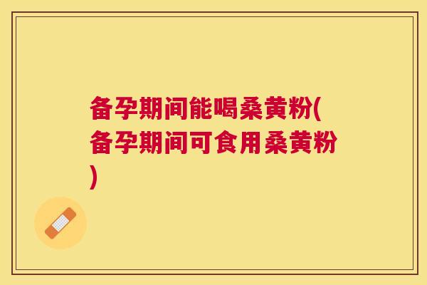 备孕期间能喝桑黄粉(备孕期间可食用桑黄粉) 备孕期间能喝桑黄粉(备孕期间可食用桑黄粉)