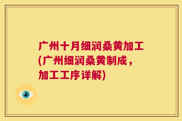 广州十月细润桑黄加工(广州细润桑黄制成,加工工序详解) 广州十月细润桑黄加工(广州细润桑黄制成,加工工序详解)