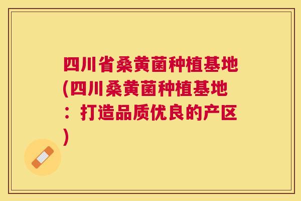 四川省桑黄菌种植基地(四川桑黄菌种植基地:打造品质优良的产区) 四川省桑黄菌种植基地(四川桑黄菌种植基地:打造品质优良的产区)