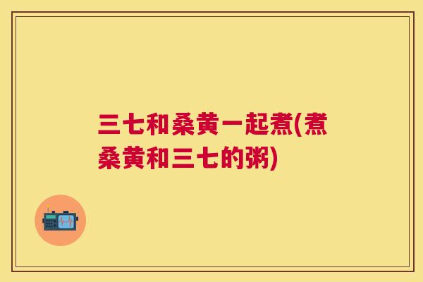 三七和桑黄一起煮(煮桑黄和三七的粥) 三七和桑黄一起煮(煮桑黄和三七的粥)